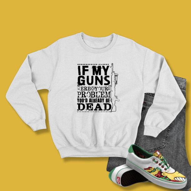 If My Guns Dead Your Problem Sweatshirt