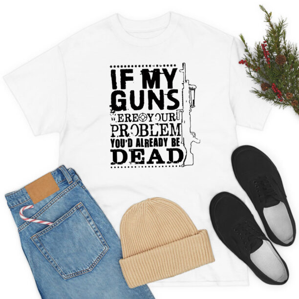 If My Guns Dead Your Problem T Shirt