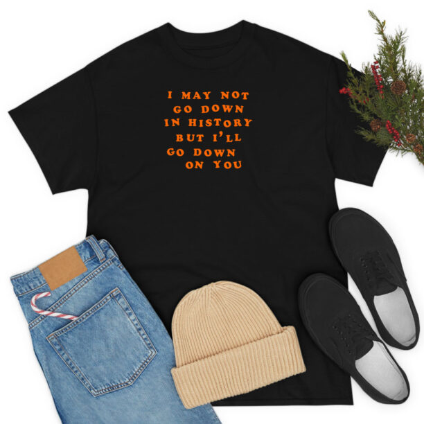 I May Not Go Down In History T Shirt