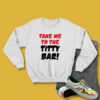 Take Me To The Titty Bar Sweatshirt